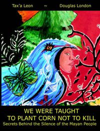Cover image for We Were Taught To Plant Corn Not To Kill: Secrets Behind the Silence of the Mayan People