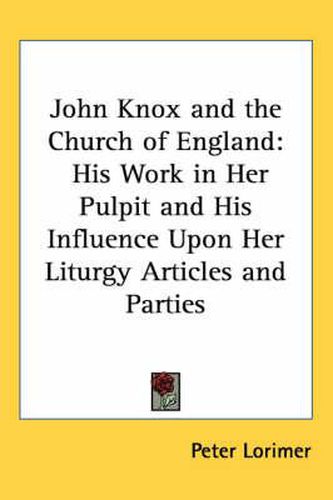 John Knox and the Church of England: His Work in Her Pulpit and His Influence Upon Her Liturgy Articles and Parties