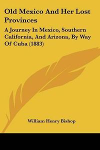 Cover image for Old Mexico and Her Lost Provinces: A Journey in Mexico, Southern California, and Arizona, by Way of Cuba (1883)