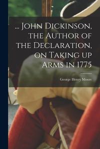 Cover image for ... John Dickinson, the Author of the Declaration, on Taking up Arms in 1775