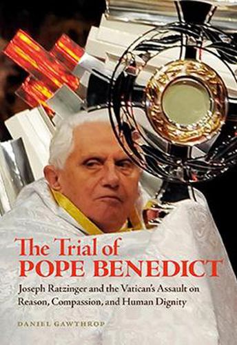 Cover image for The Trial Of Pope Benedict: Joseph Ratzinger and the Vatican's Assault on Reason, Compassion, and Human Dignity