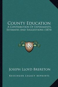 Cover image for County Education: A Contribution of Experiments, Estimates and Suggestions (1874)