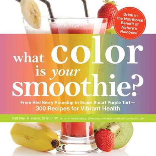 What Color is Your Smoothie?: From Red Berry Roundup to Super Smart Purple Tart - 300 Recipes for Vibrant Health