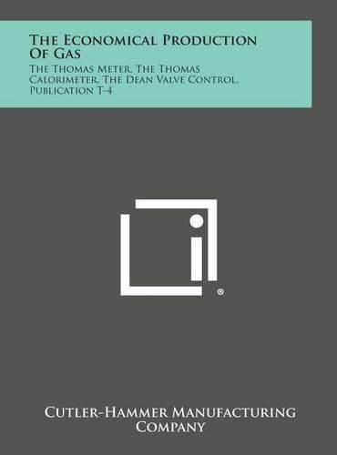 Cover image for The Economical Production of Gas: The Thomas Meter, the Thomas Calorimeter, the Dean Valve Control, Publication T-4