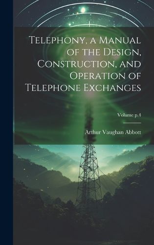 Cover image for Telephony, a Manual of the Design, Construction, and Operation of Telephone Exchanges; Volume p.4