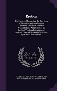 Cover image for Erotica: The Elegies of Propertius, the Satyricon of Petronius and the Kisses of Johannes Secundus. Literally Translated and Accompanied by Poetical Versions from Various Sources. to Which Are Added, the Love Epistles of Aristaenetus