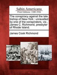 Cover image for The Conspiracy Against the Late Bishop of New-York: Unravelled by One of the Conspirators, Viz., James C. Richmond, Presbyter of Rhode Island.