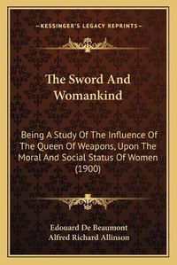 Cover image for The Sword and Womankind: Being a Study of the Influence of the Queen of Weapons, Upon the Moral and Social Status of Women (1900)