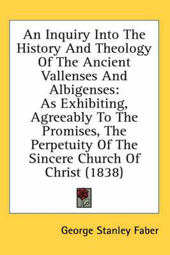 An Inquiry Into the History and Theology of the Ancient Vallenses and Albigenses: As Exhibiting, Agreeably to the Promises, the Perpetuity of the Sincere Church of Christ (1838)