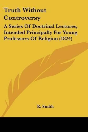 Cover image for Truth Without Controversy: A Series of Doctrinal Lectures, Intended Principally for Young Professors of Religion (1824)