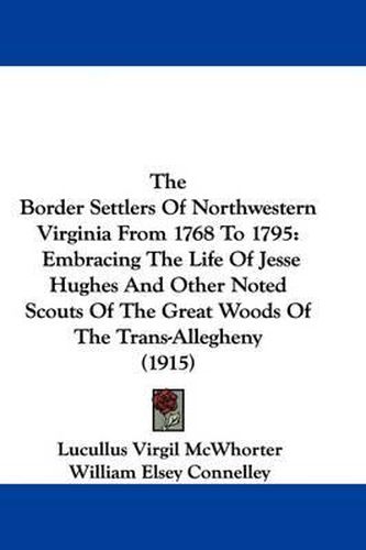 Cover image for The Border Settlers of Northwestern Virginia from 1768 to 1795: Embracing the Life of Jesse Hughes and Other Noted Scouts of the Great Woods of the Trans-Allegheny (1915)