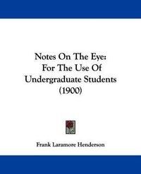 Cover image for Notes on the Eye: For the Use of Undergraduate Students (1900)