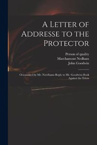 Cover image for A Letter of Addresse to the Protector: Occasioned by Mr. Needhams Reply to Mr. Goodwins Book Against the Triers