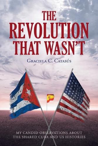 Cover image for The Revolution that Wasn't: My Candid Observations about the Shared Cuba and US Histories