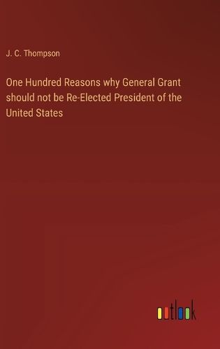 One Hundred Reasons why General Grant should not be Re-Elected President of the United States
