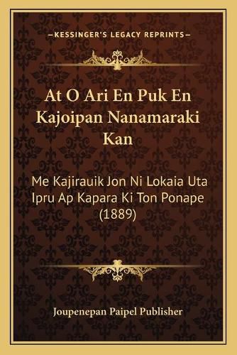 Cover image for At O Ari En Puk En Kajoipan Nanamaraki Kan: Me Kajirauik Jon Ni Lokaia Uta Ipru AP Kapara KI Ton Ponape (1889)