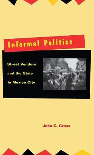 Cover image for Informal Politics: Street Vendors and the State in Mexico City