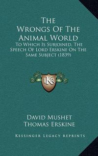 Cover image for The Wrongs of the Animal World: To Which Is Subjoined, the Speech of Lord Erskine on the Same Subject (1839)