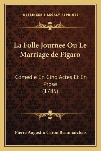 La Folle Journee Ou Le Marriage de Figaro: Comedie En Cinq Actes Et En Prose (1785)