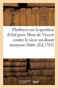 Cover image for Plaidoyer Sur La Question d'Etat, Pour Madame de Vauvre Contre Le Sieur Soi-Disant Anonyme Hatte: Et Encore Contre La Dame Hatte