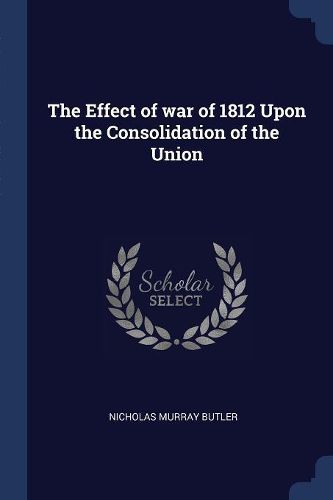 Cover image for The Effect of War of 1812 Upon the Consolidation of the Union