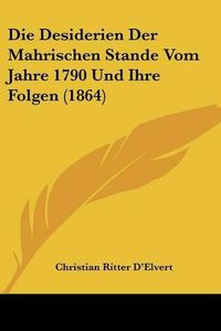 Cover image for Die Desiderien Der Mahrischen Stande Vom Jahre 1790 Und Ihre Folgen (1864)