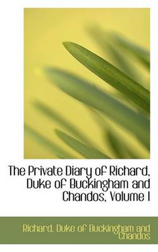 The Private Diary of Richard, Duke of Buckingham and Chandos, Volume I