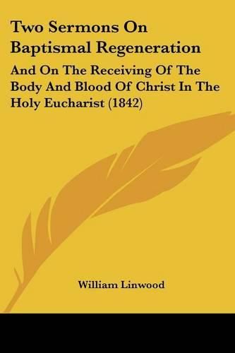 Two Sermons on Baptismal Regeneration: And on the Receiving of the Body and Blood of Christ in the Holy Eucharist (1842)