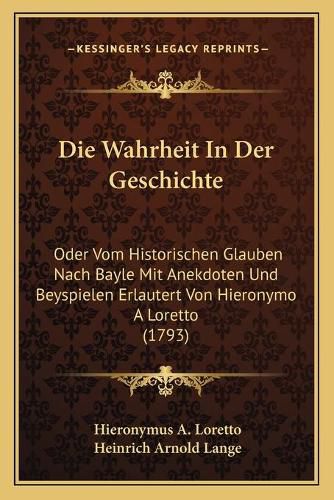 Die Wahrheit in Der Geschichte: Oder Vom Historischen Glauben Nach Bayle Mit Anekdoten Und Beyspielen Erlautert Von Hieronymo a Loretto (1793)