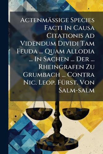 Cover image for ActenmaeAige Species Facti In Causa Citationis Ad Videndum Dividi Tam Feuda ... Quam Allodia ... In Sachen ... Der ... Rheingrafen Zu Grumbach ... Contra Nic. Leop. FA1/4rst. Von Salm-salm
