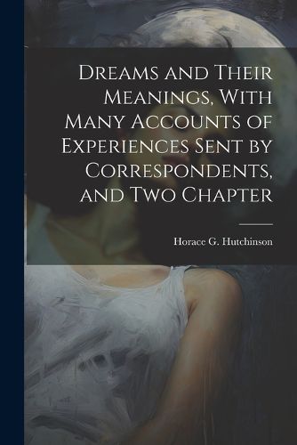 Dreams and Their Meanings, With Many Accounts of Experiences Sent by Correspondents, and two Chapter