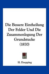 Cover image for Die Bessere Eintheilung Der Felder Und Die Zusammenlegung Der Grundstucke (1870)