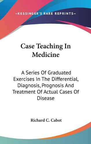 Cover image for Case Teaching in Medicine: A Series of Graduated Exercises in the Differential, Diagnosis, Prognosis and Treatment of Actual Cases of Disease