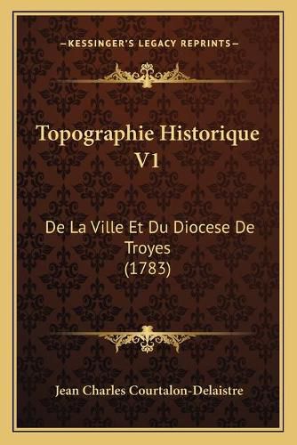 Topographie Historique V1: de La Ville Et Du Diocese de Troyes (1783)