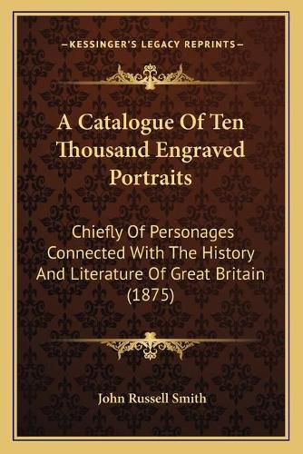 A Catalogue of Ten Thousand Engraved Portraits: Chiefly of Personages Connected with the History and Literature of Great Britain (1875)