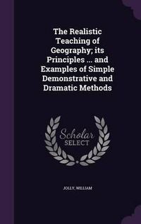 Cover image for The Realistic Teaching of Geography; Its Principles ... and Examples of Simple Demonstrative and Dramatic Methods