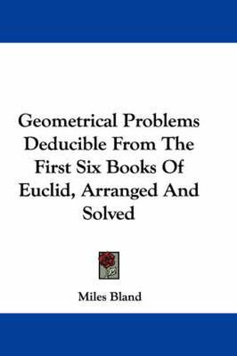 Cover image for Geometrical Problems Deducible from the First Six Books of Euclid, Arranged and Solved