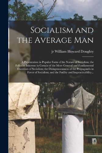 Cover image for Socialism and the Average Man; a Presentation in Popular Form of the Nature of Socialism; the Fallacies Inherent in Certain of the More General and Fundamental Doctrines of Socialism; the Disingenuousness of the Propaganda in Favor of Socialism; And...