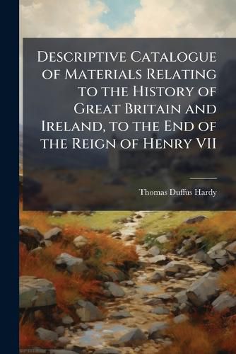 Cover image for Descriptive Catalogue of Materials Relating to the History of Great Britain and Ireland, to the End of the Reign of Henry VII