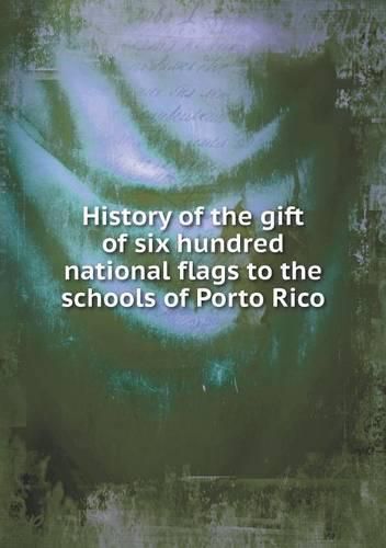 Cover image for History of the gift of six hundred national flags to the schools of Porto Rico