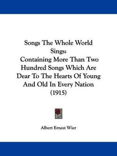 Cover image for Songs the Whole World Sings: Containing More Than Two Hundred Songs Which Are Dear to the Hearts of Young and Old in Every Nation (1915)