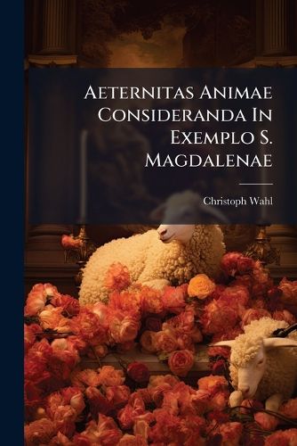 Cover image for Aeternitas Animae Consideranda in Exemplo S. Magdalenae: Dominic Prim Quadragesimae in Oratorio Congregationis Majoris Latinae, Beatae Virginis Matris Propitiae AB Angelo Salutatae