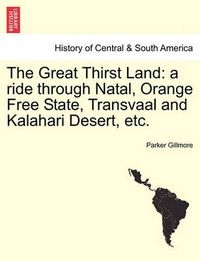 Cover image for The Great Thirst Land: A Ride Through Natal, Orange Free State, Transvaal and Kalahari Desert, Etc.