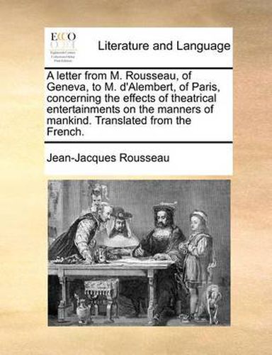 Cover image for A Letter from M. Rousseau, of Geneva, to M. D'Alembert, of Paris, Concerning the Effects of Theatrical Entertainments on the Manners of Mankind. Translated from the French.