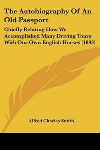 Cover image for The Autobiography of an Old Passport: Chiefly Relating How We Accomplished Many Driving Tours with Our Own English Horses (1893)