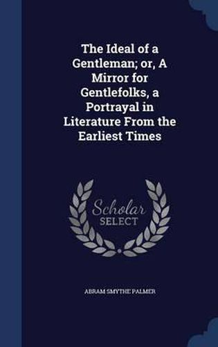 The Ideal of a Gentleman; Or, a Mirror for Gentlefolks, a Portrayal in Literature from the Earliest Times