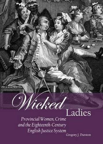 Wicked Ladies: Provincial Women, Crime and the Eighteenth-Century English Justice System