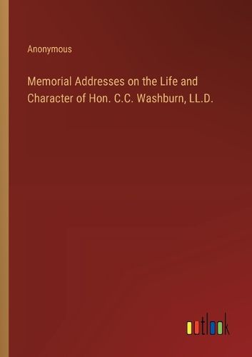 Cover image for Memorial Addresses on the Life and Character of Hon. C.C. Washburn, LL.D.