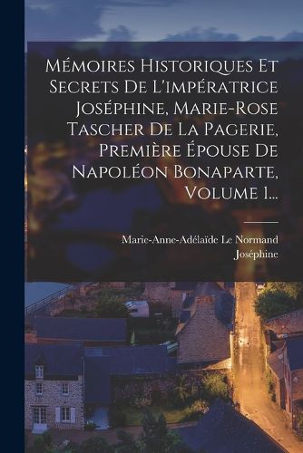 Cover image for Memoires Historiques Et Secrets De L'imperatrice Josephine, Marie-rose Tascher De La Pagerie, Premiere Epouse De Napoleon Bonaparte, Volume 1...
