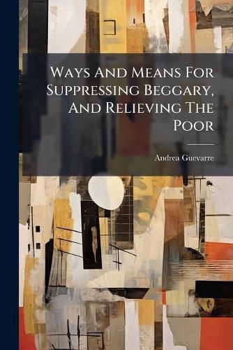 Cover image for Ways And Means For Suppressing Beggary, And Relieving The Poor